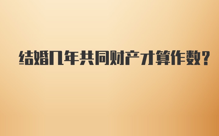 结婚几年共同财产才算作数？