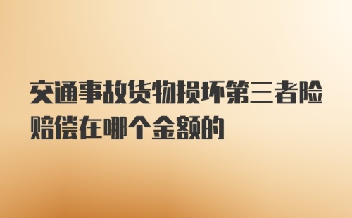 交通事故货物损坏第三者险赔偿在哪个金额的