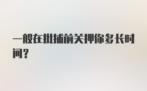 一般在批捕前关押你多长时间？