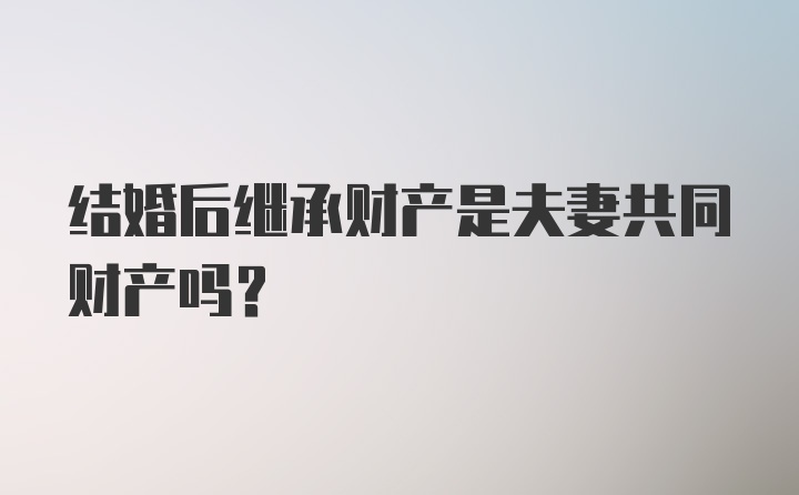 结婚后继承财产是夫妻共同财产吗？