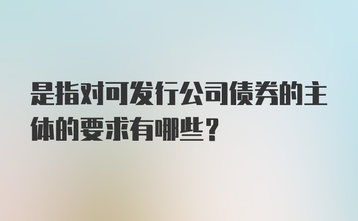 是指对可发行公司债券的主体的要求有哪些？