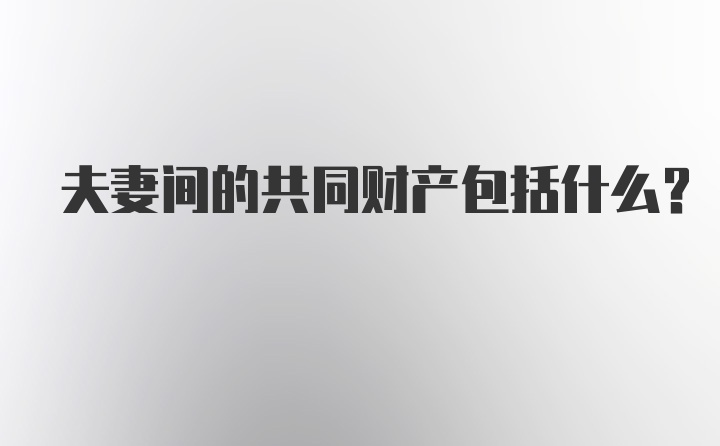 夫妻间的共同财产包括什么？