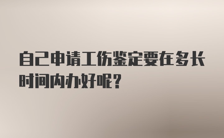 自己申请工伤鉴定要在多长时间内办好呢？