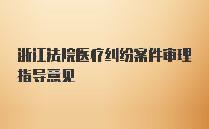 浙江法院医疗纠纷案件审理指导意见