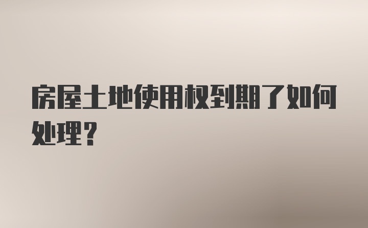 房屋土地使用权到期了如何处理？