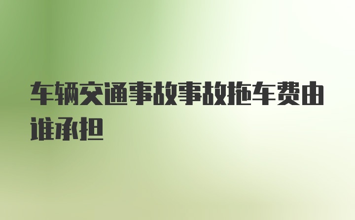 车辆交通事故事故拖车费由谁承担