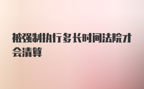 被强制执行多长时间法院才会清算