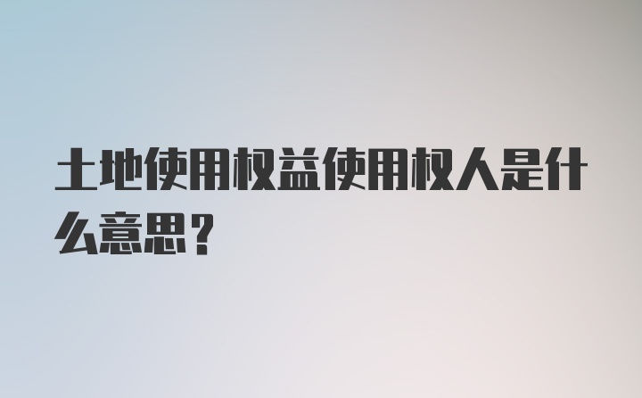 土地使用权益使用权人是什么意思？