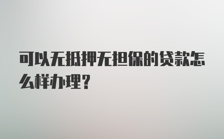 可以无抵押无担保的贷款怎么样办理？