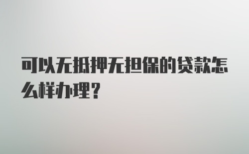 可以无抵押无担保的贷款怎么样办理？