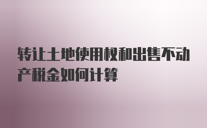 转让土地使用权和出售不动产税金如何计算