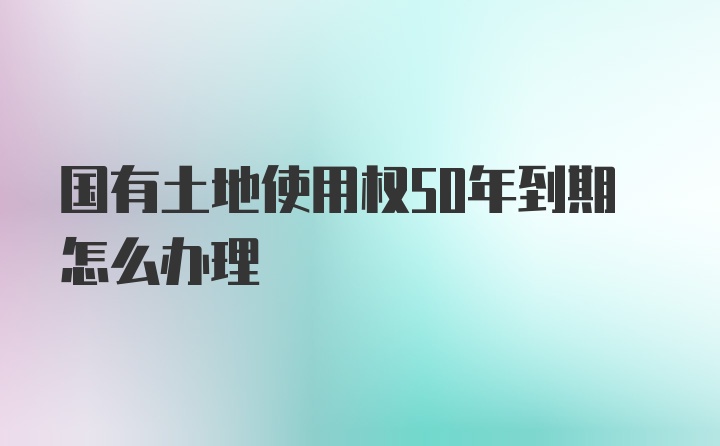 国有土地使用权50年到期怎么办理