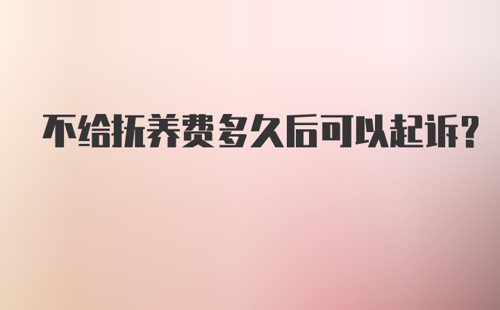 不给抚养费多久后可以起诉?