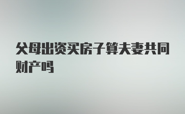 父母出资买房子算夫妻共同财产吗