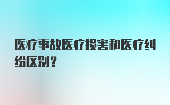 医疗事故医疗损害和医疗纠纷区别?