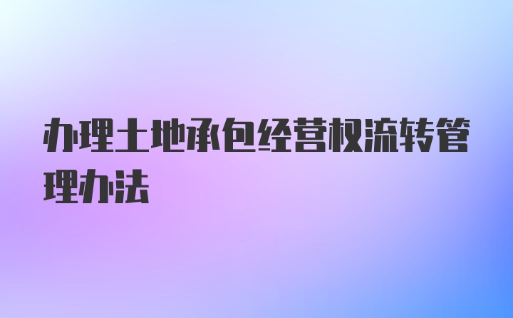 办理土地承包经营权流转管理办法