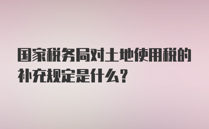 国家税务局对土地使用税的补充规定是什么?