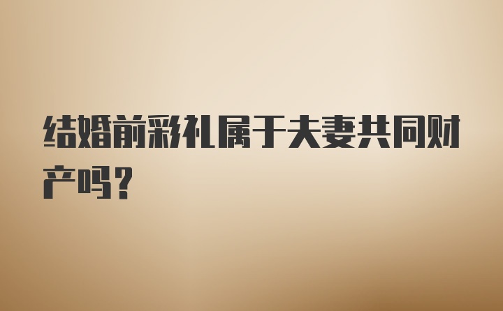 结婚前彩礼属于夫妻共同财产吗？