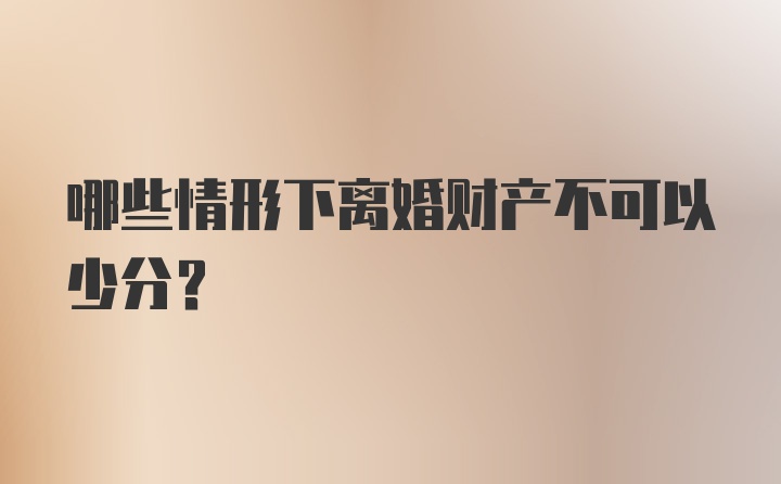 哪些情形下离婚财产不可以少分？