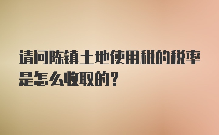 请问陈镇土地使用税的税率是怎么收取的？