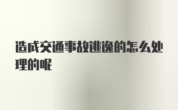 造成交通事故逃逸的怎么处理的呢