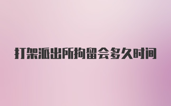 打架派出所拘留会多久时间