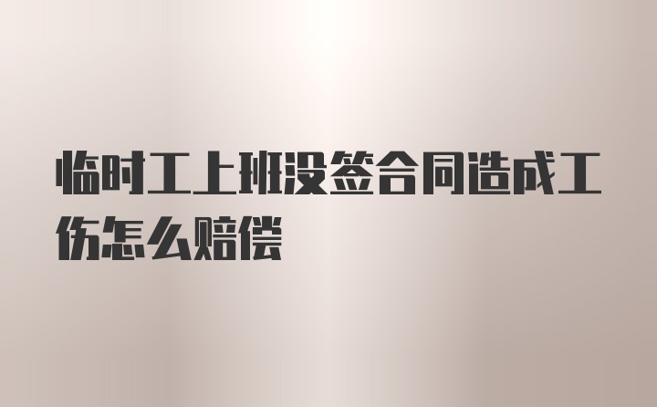 临时工上班没签合同造成工伤怎么赔偿