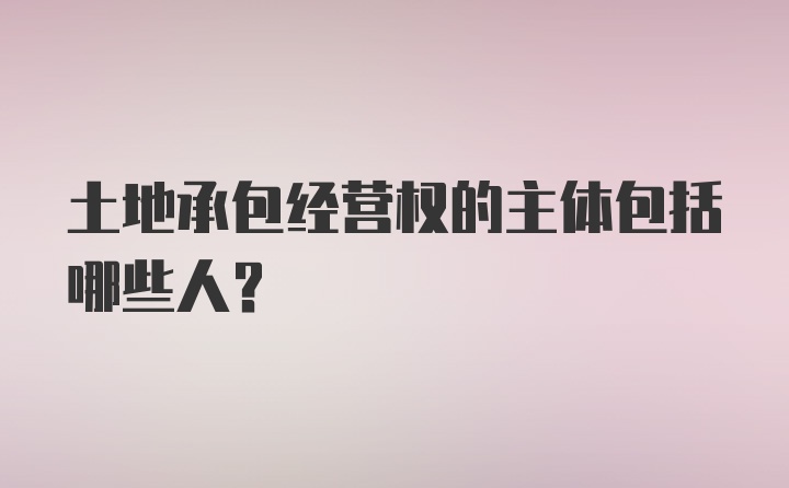 土地承包经营权的主体包括哪些人?