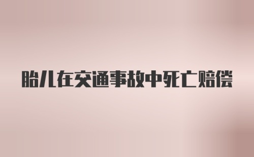 胎儿在交通事故中死亡赔偿