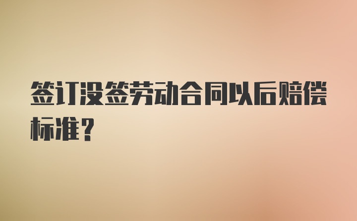 签订没签劳动合同以后赔偿标准?