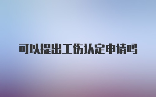 可以提出工伤认定申请吗