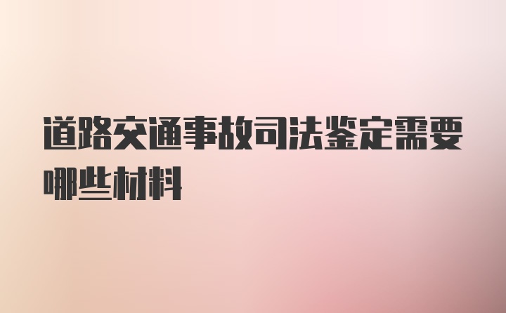 道路交通事故司法鉴定需要哪些材料