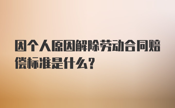 因个人原因解除劳动合同赔偿标准是什么？