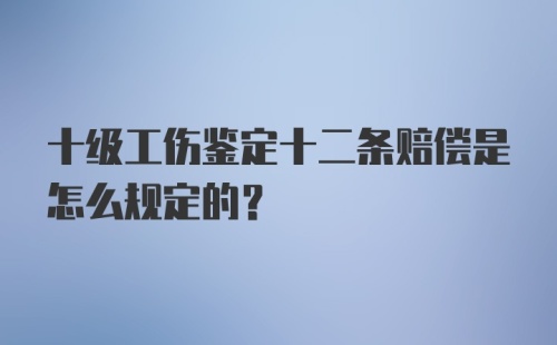 十级工伤鉴定十二条赔偿是怎么规定的？