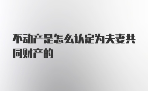 不动产是怎么认定为夫妻共同财产的