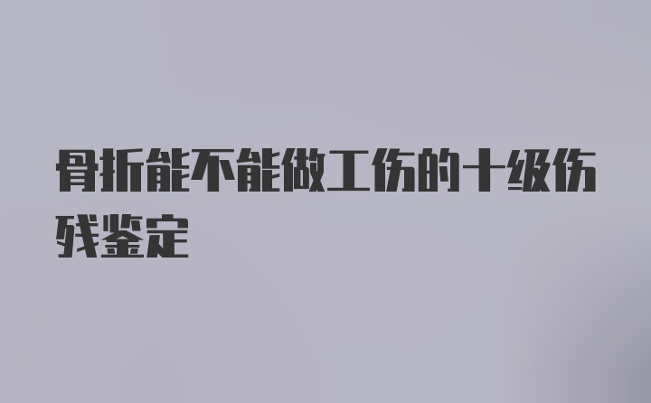 骨折能不能做工伤的十级伤残鉴定