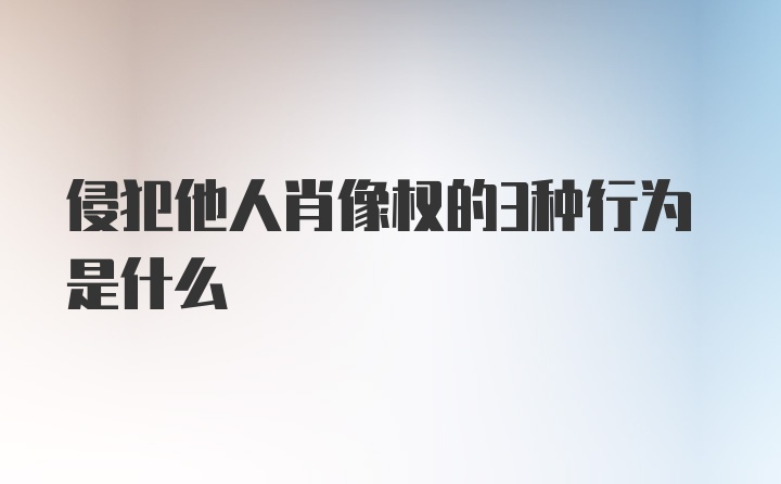 侵犯他人肖像权的3种行为是什么