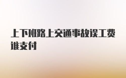 上下班路上交通事故误工费谁支付