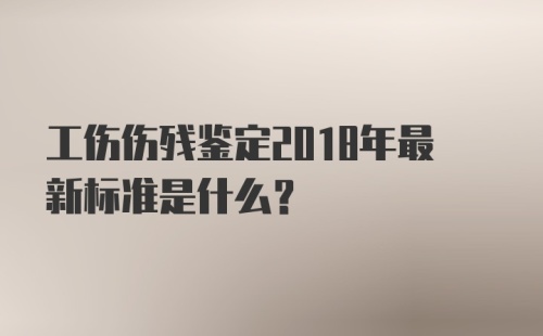 工伤伤残鉴定2018年最新标准是什么？