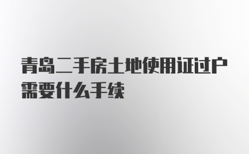 青岛二手房土地使用证过户需要什么手续