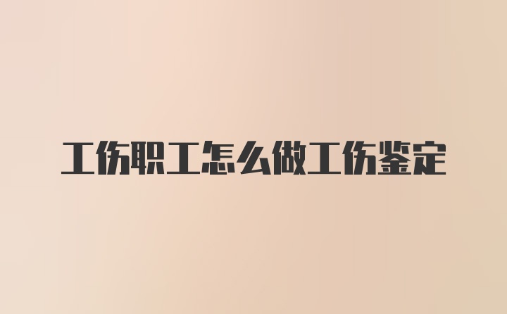 工伤职工怎么做工伤鉴定