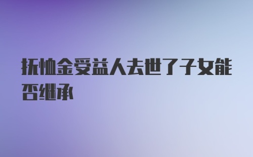 抚恤金受益人去世了子女能否继承