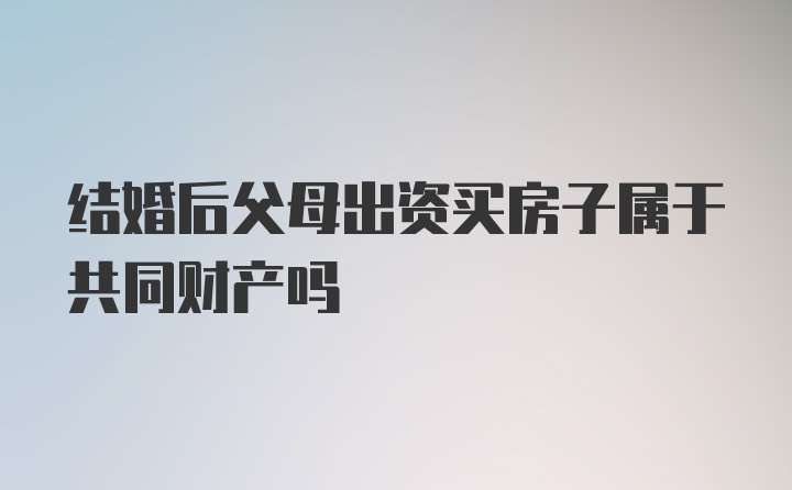 结婚后父母出资买房子属于共同财产吗