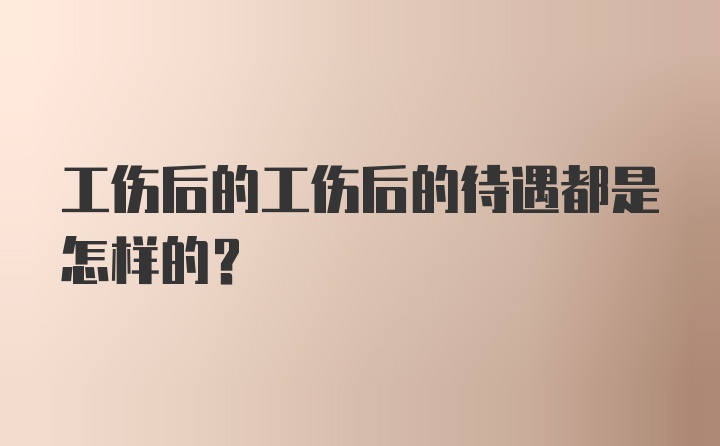 工伤后的工伤后的待遇都是怎样的？