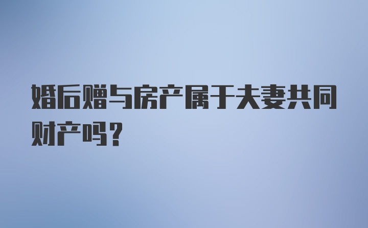 婚后赠与房产属于夫妻共同财产吗？