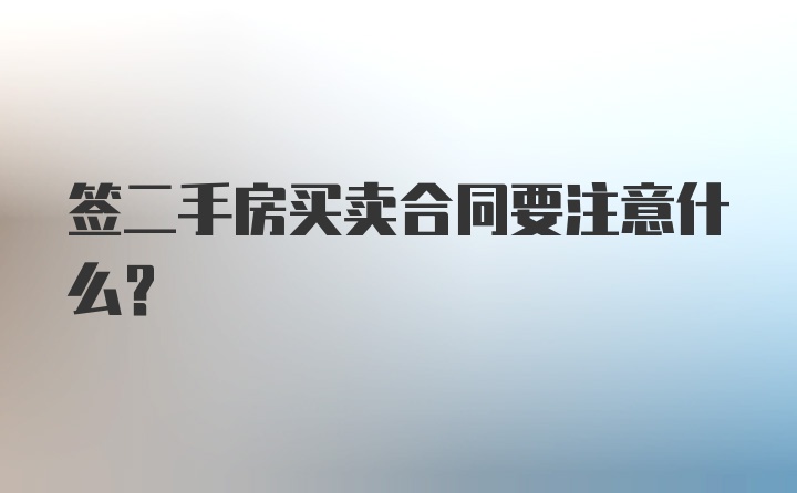 签二手房买卖合同要注意什么？