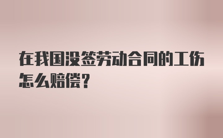 在我国没签劳动合同的工伤怎么赔偿？