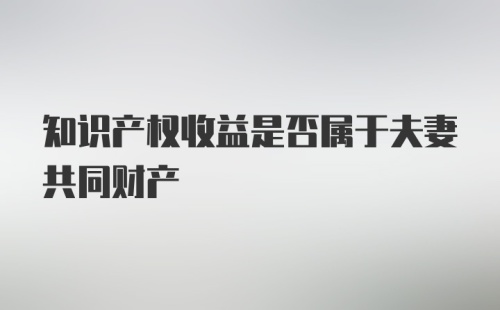 知识产权收益是否属于夫妻共同财产