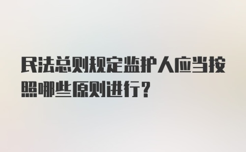 民法总则规定监护人应当按照哪些原则进行?