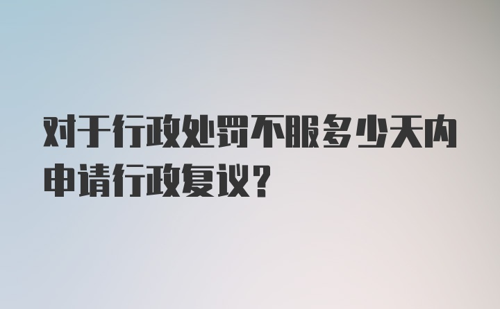 对于行政处罚不服多少天内申请行政复议？